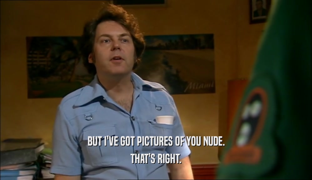 BUT I'VE GOT PICTURES OF YOU NUDE. THAT'S RIGHT. 