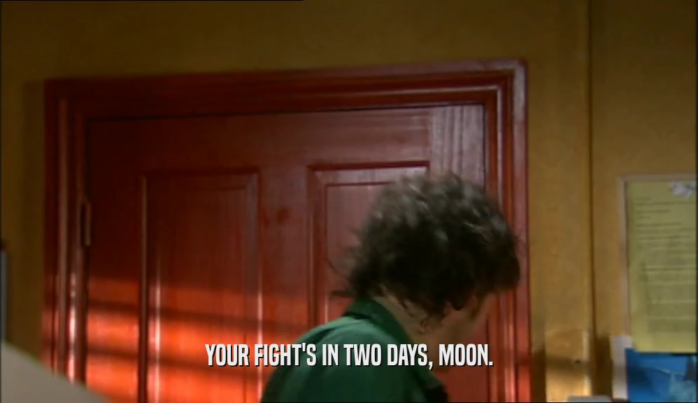 YOUR FIGHT'S IN TWO DAYS, MOON.
  