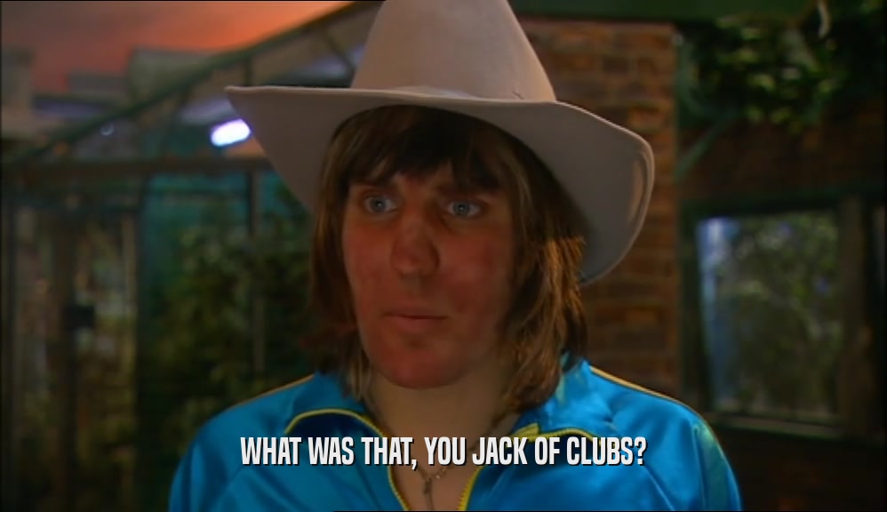 WHAT WAS THAT, YOU JACK OF CLUBS?  