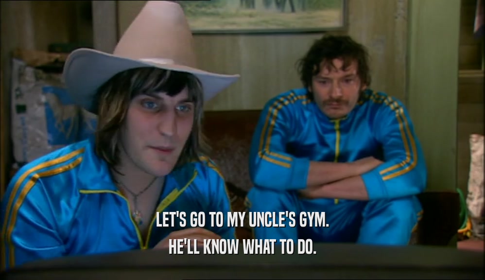 LET'S GO TO MY UNCLE'S GYM. HE'LL KNOW WHAT TO DO. 