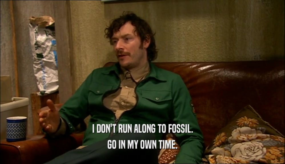 I DON'T RUN ALONG TO FOSSIL. GO IN MY OWN TIME. 