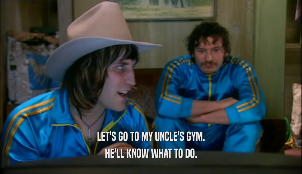 LET'S GO TO MY UNCLE'S GYM. HE'LL KNOW WHAT TO DO. 