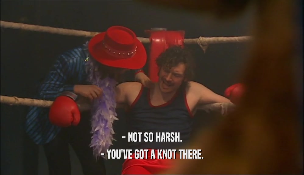 - NOT SO HARSH. - YOU'VE GOT A KNOT THERE. 