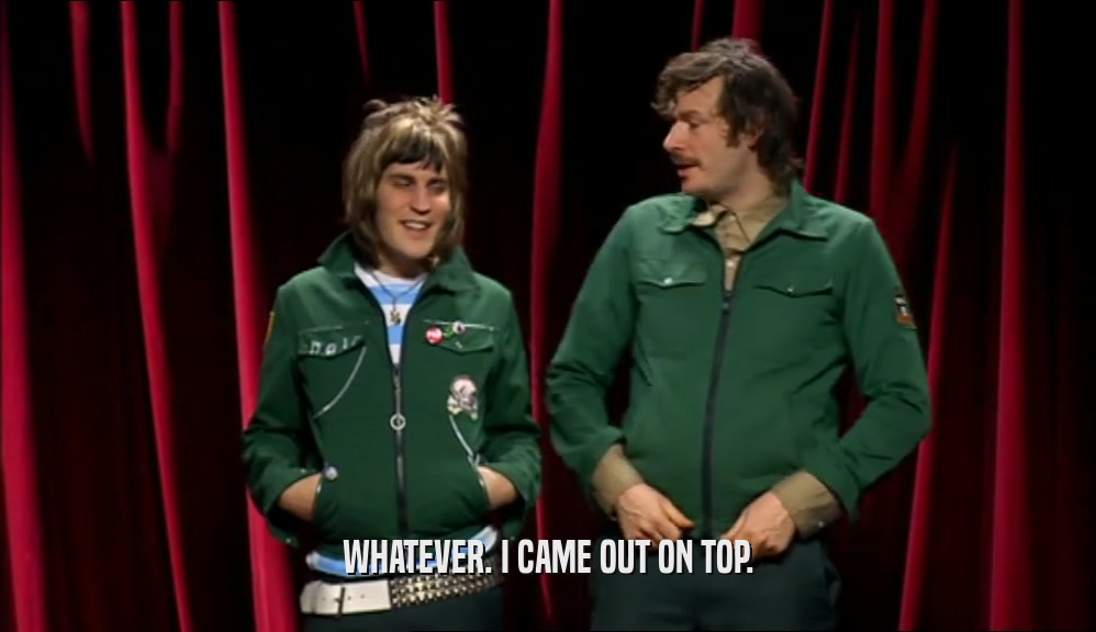 WHATEVER. I CAME OUT ON TOP.  