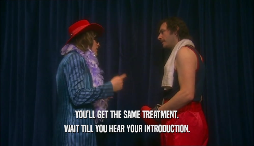YOU'LL GET THE SAME TREATMENT. WAIT TILL YOU HEAR YOUR INTRODUCTION. 