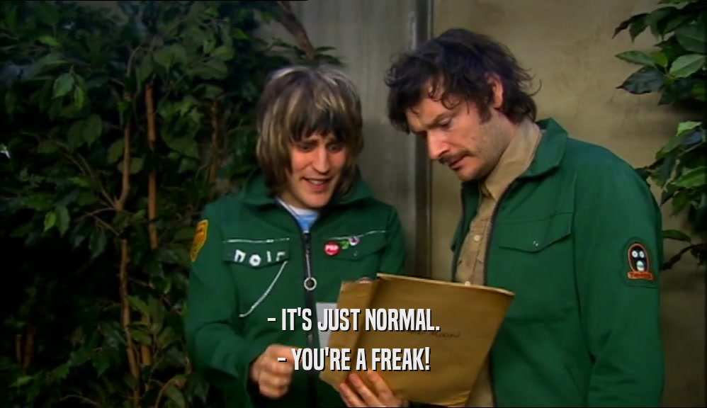 - IT'S JUST NORMAL. - YOU'RE A FREAK! 