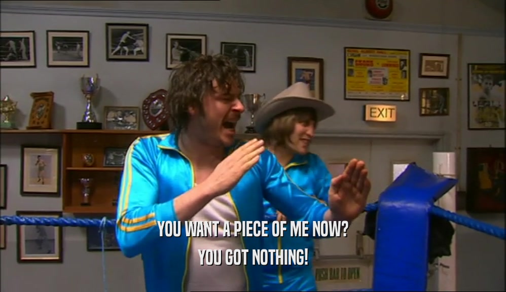 YOU WANT A PIECE OF ME NOW? YOU GOT NOTHING! 