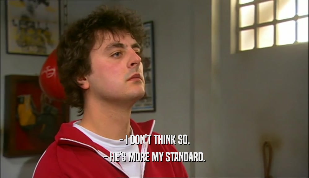 - I DON'T THINK SO. - HE'S MORE MY STANDARD. 