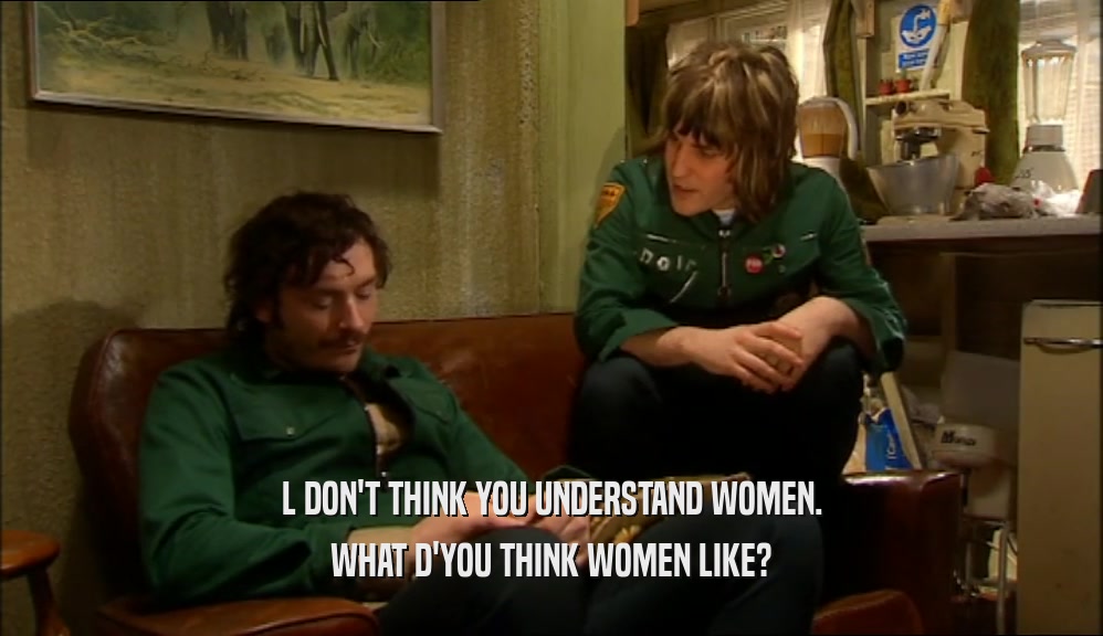L DON'T THINK YOU UNDERSTAND WOMEN. WHAT D'YOU THINK WOMEN LIKE? 