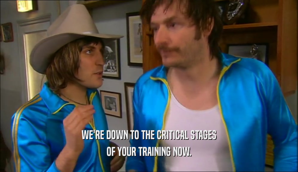 WE'RE DOWN TO THE CRITICAL STAGES OF YOUR TRAINING NOW. 