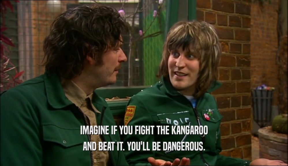 IMAGINE IF YOU FIGHT THE KANGAROO AND BEAT IT. YOU'LL BE DANGEROUS. 