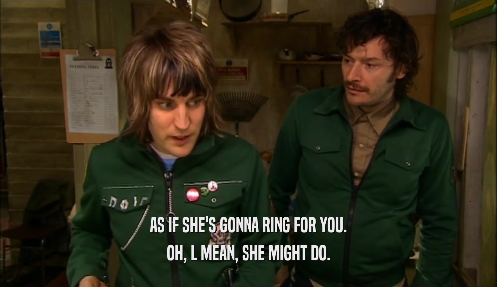 AS IF SHE'S GONNA RING FOR YOU. OH, L MEAN, SHE MIGHT DO. 