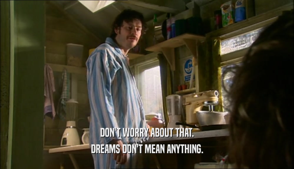 DON'T WORRY ABOUT THAT. DREAMS DON'T MEAN ANYTHING. 