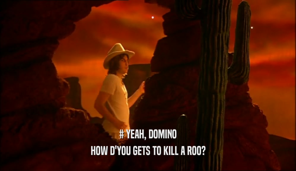 # YEAH, DOMINO HOW D'YOU GETS TO KILL A ROO? 