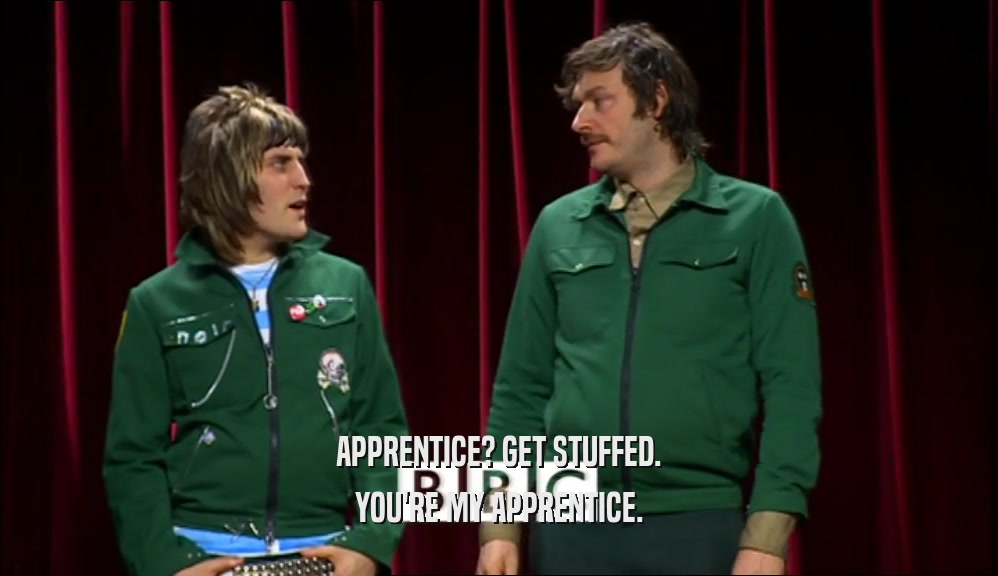 APPRENTICE? GET STUFFED. YOU'RE MY APPRENTICE. 