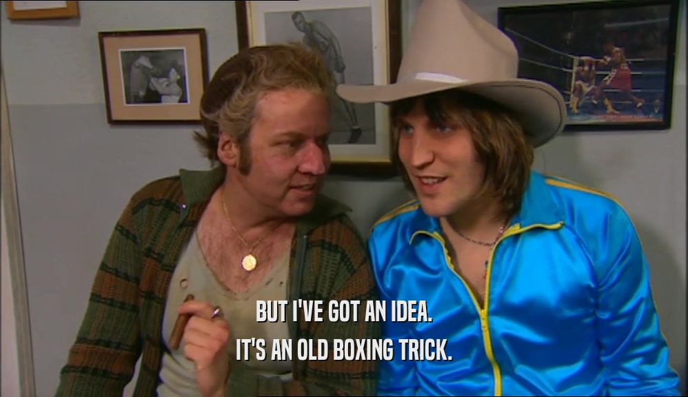 BUT I'VE GOT AN IDEA. IT'S AN OLD BOXING TRICK. 