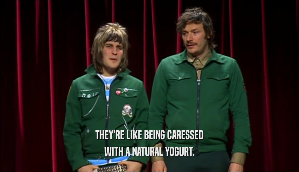THEY'RE LIKE BEING CARESSED WITH A NATURAL YOGURT. 