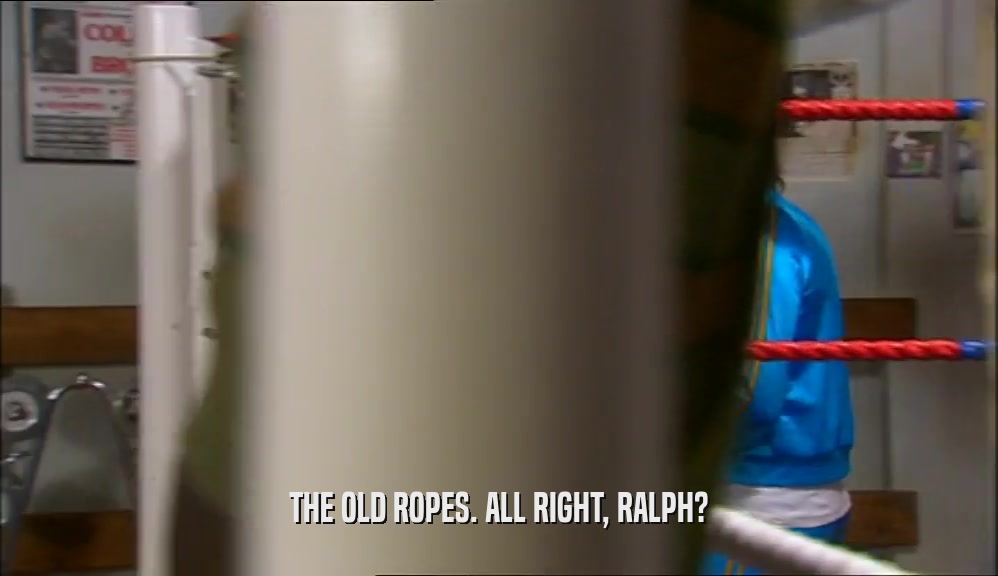 THE OLD ROPES. ALL RIGHT, RALPH?  