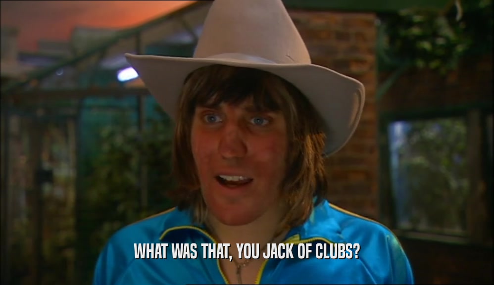 WHAT WAS THAT, YOU JACK OF CLUBS?  