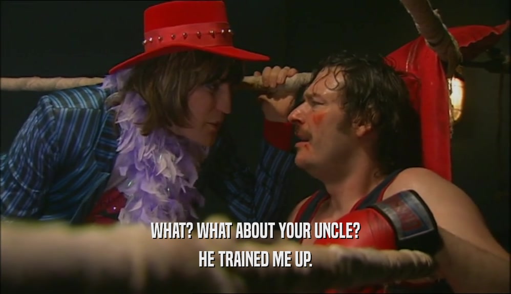 WHAT? WHAT ABOUT YOUR UNCLE? HE TRAINED ME UP. 