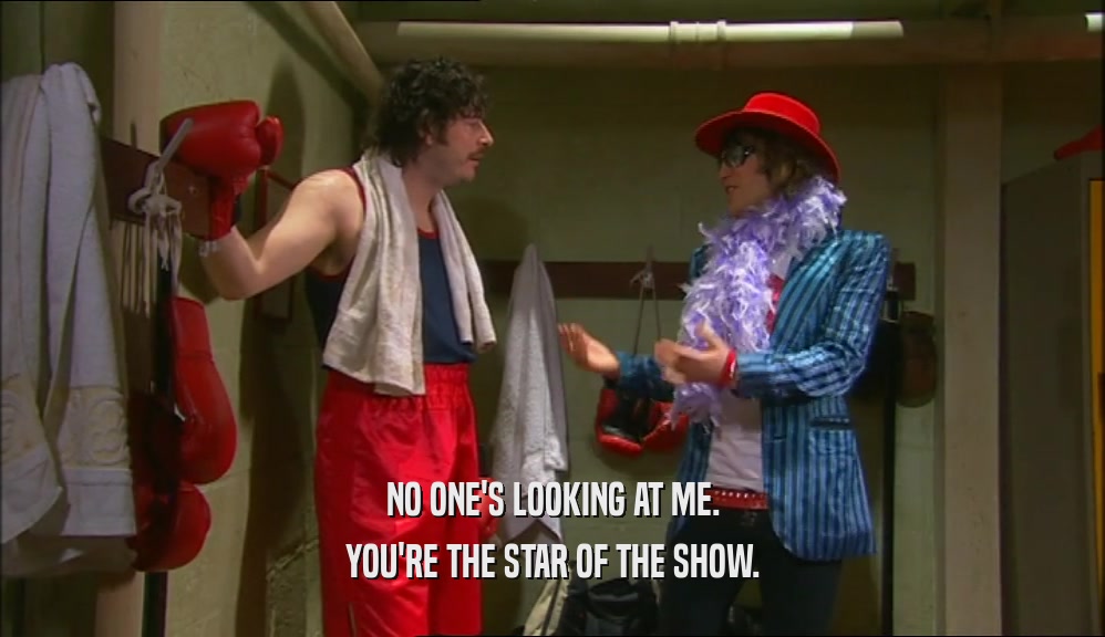 NO ONE'S LOOKING AT ME. YOU'RE THE STAR OF THE SHOW. 