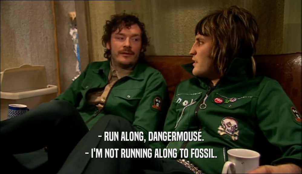 - RUN ALONG, DANGERMOUSE. - I'M NOT RUNNING ALONG TO FOSSIL. 