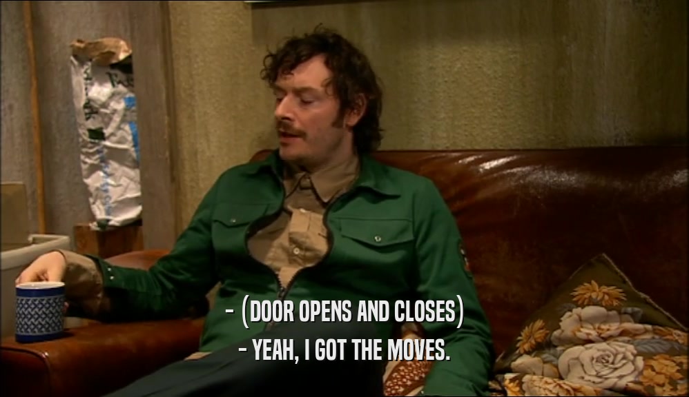 - (DOOR OPENS AND CLOSES) - YEAH, I GOT THE MOVES. 