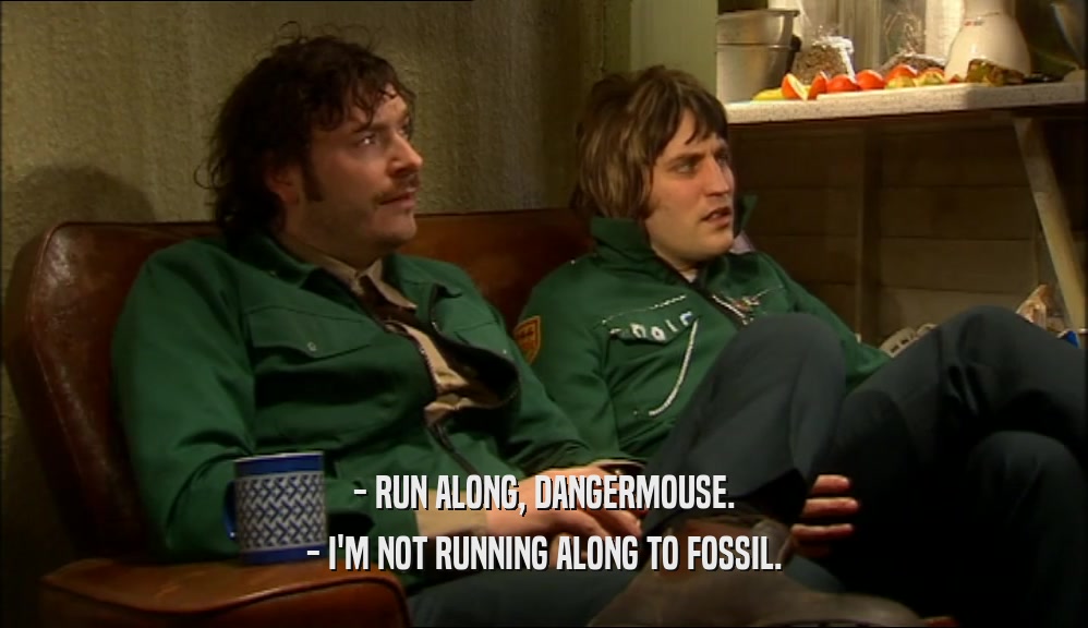 - RUN ALONG, DANGERMOUSE. - I'M NOT RUNNING ALONG TO FOSSIL. 