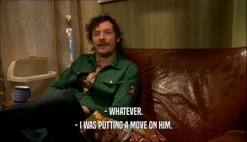 - WHATEVER. - I WAS PUTTING A MOVE ON HIM. 