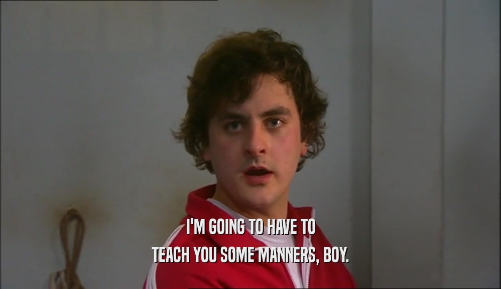 I'M GOING TO HAVE TO TEACH YOU SOME MANNERS, BOY. 