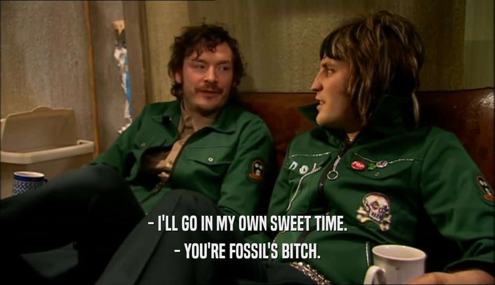 - I'LL GO IN MY OWN SWEET TIME. - YOU'RE FOSSIL'S BITCH. 