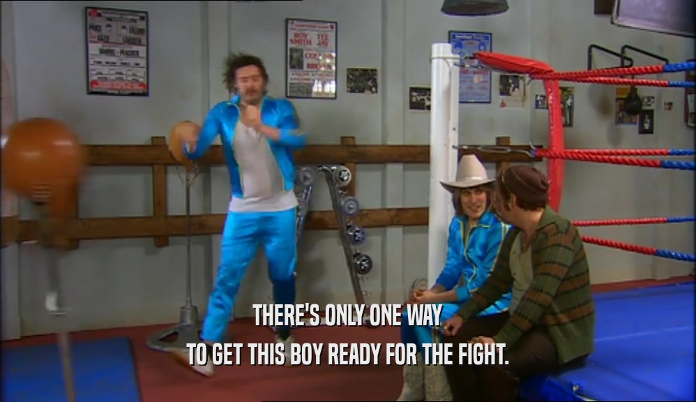 THERE'S ONLY ONE WAY
 TO GET THIS BOY READY FOR THE FIGHT.
 
