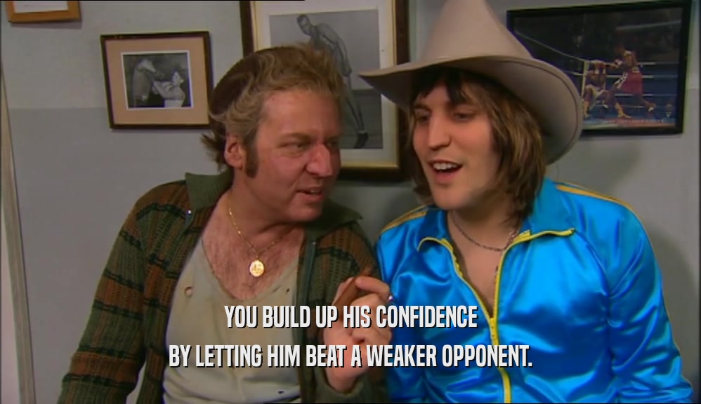 YOU BUILD UP HIS CONFIDENCE BY LETTING HIM BEAT A WEAKER OPPONENT. 