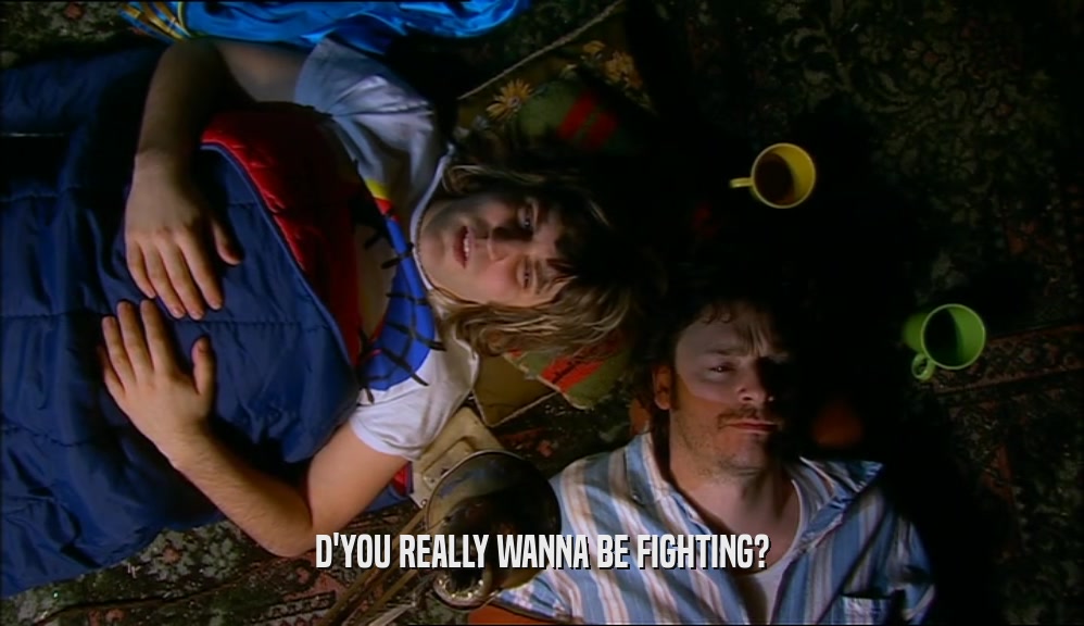 D'YOU REALLY WANNA BE FIGHTING?  
