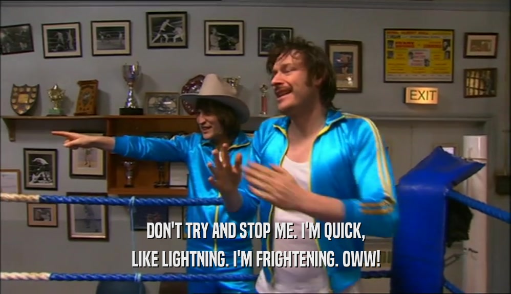 DON'T TRY AND STOP ME. I'M QUICK, LIKE LIGHTNING. I'M FRIGHTENING. OWW! 