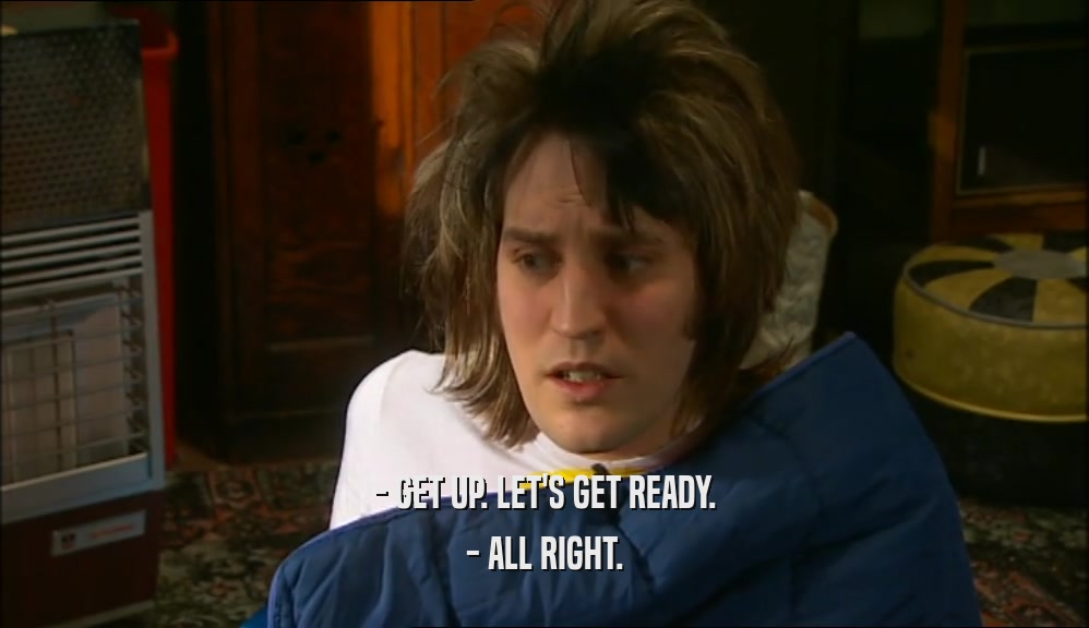 - GET UP. LET'S GET READY. - ALL RIGHT. 