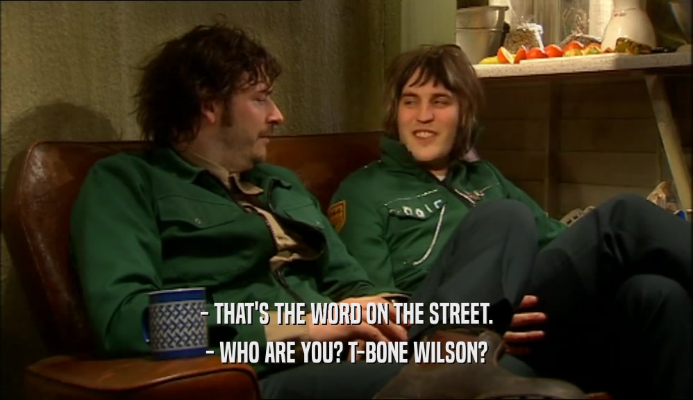 - THAT'S THE WORD ON THE STREET. - WHO ARE YOU? T-BONE WILSON? 