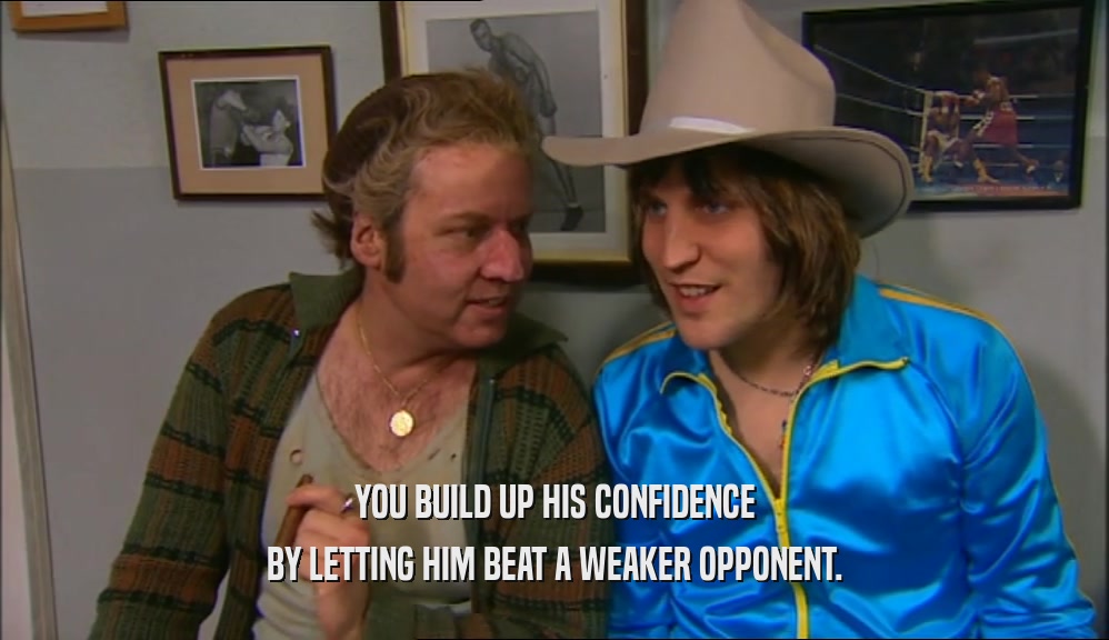 YOU BUILD UP HIS CONFIDENCE BY LETTING HIM BEAT A WEAKER OPPONENT. 