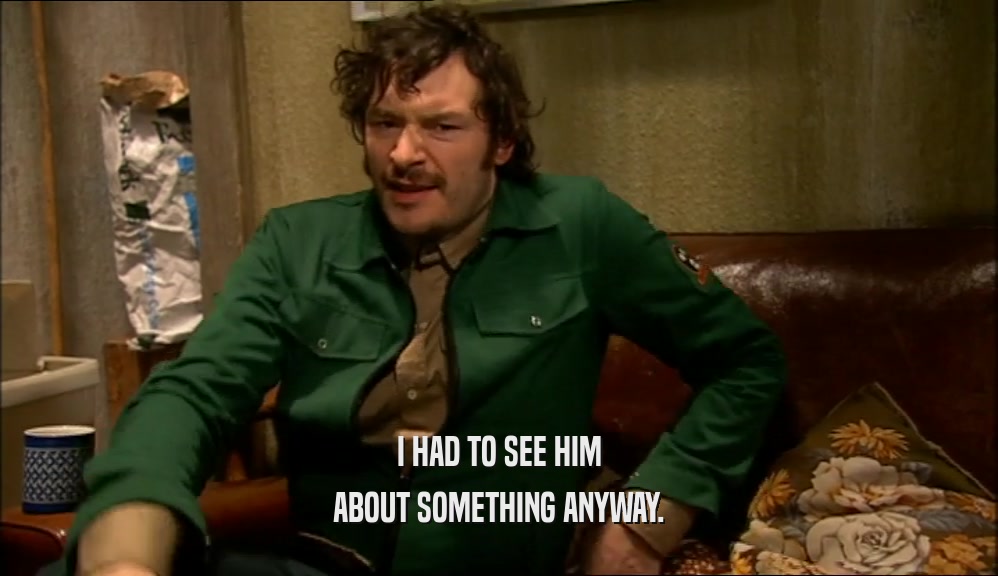 I HAD TO SEE HIM ABOUT SOMETHING ANYWAY. 