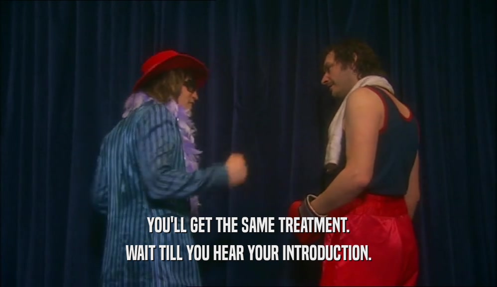 YOU'LL GET THE SAME TREATMENT. WAIT TILL YOU HEAR YOUR INTRODUCTION. 