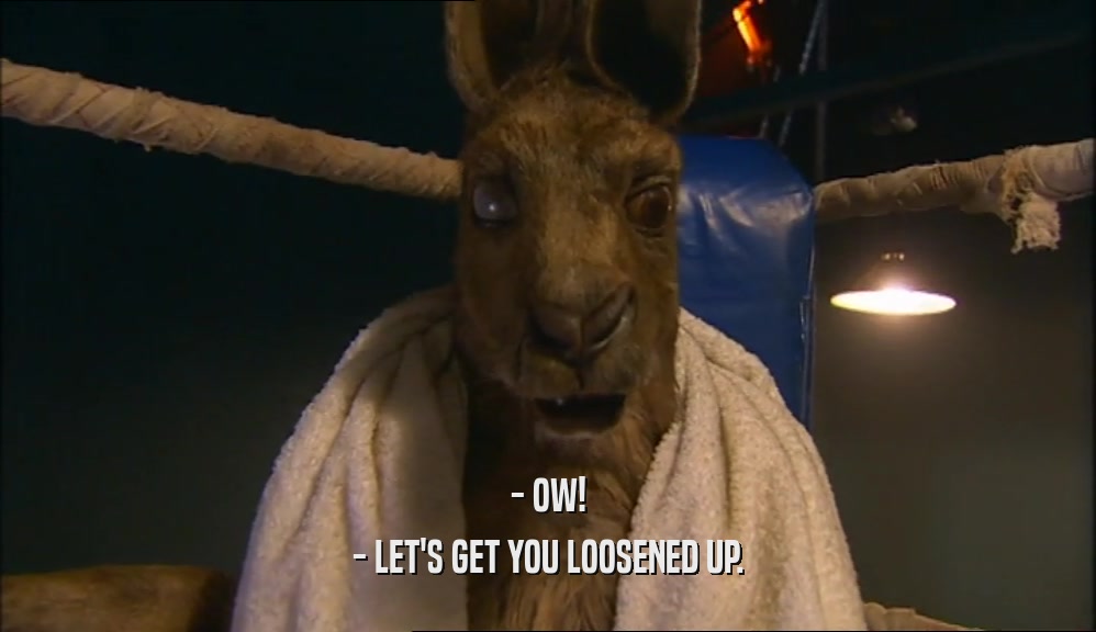 - OW! - LET'S GET YOU LOOSENED UP. 