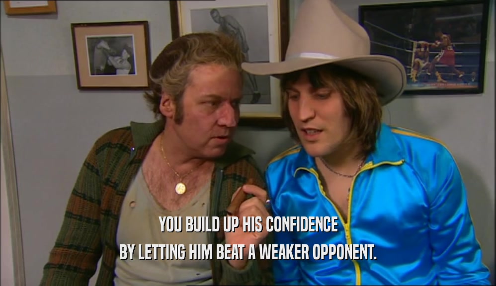 YOU BUILD UP HIS CONFIDENCE BY LETTING HIM BEAT A WEAKER OPPONENT. 