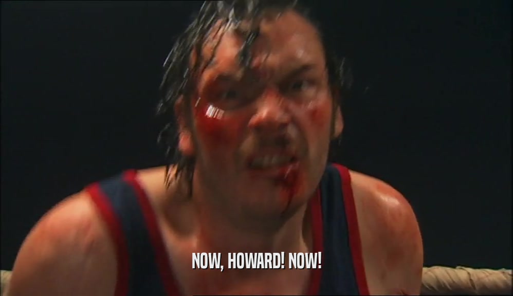 NOW, HOWARD! NOW!  