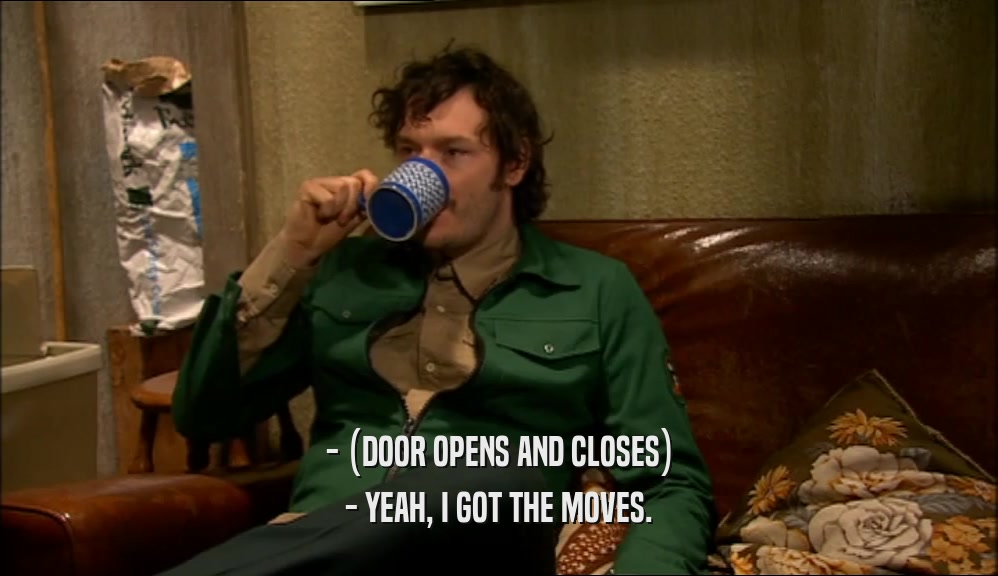 - (DOOR OPENS AND CLOSES) - YEAH, I GOT THE MOVES. 