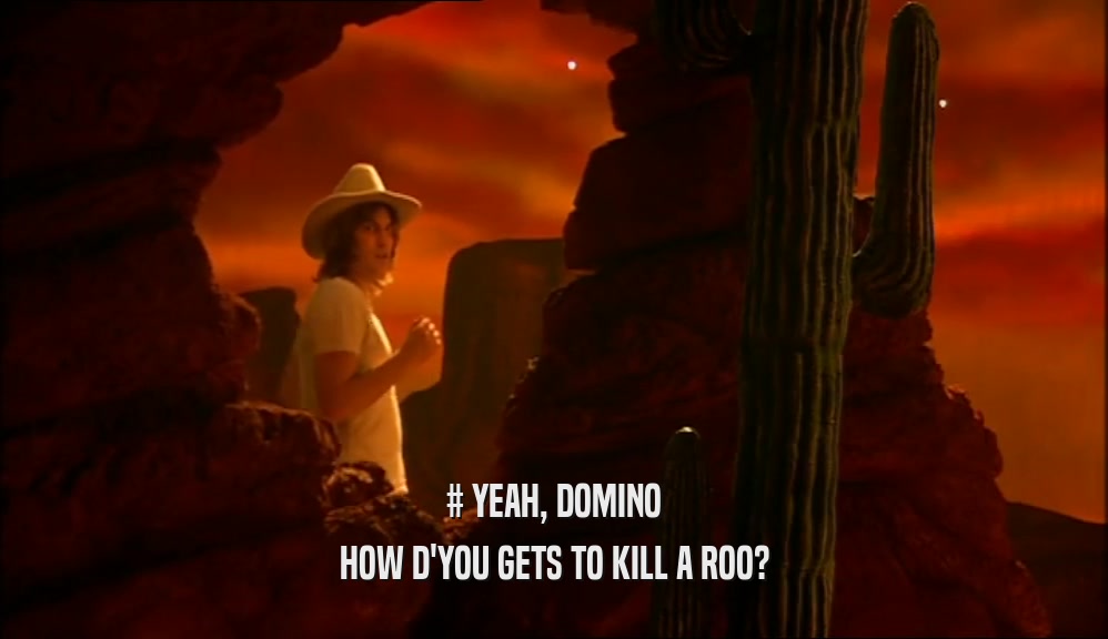 # YEAH, DOMINO HOW D'YOU GETS TO KILL A ROO? 