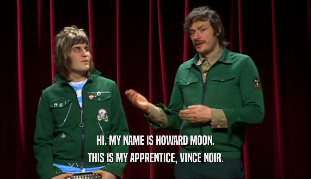 HI. MY NAME IS HOWARD MOON. THIS IS MY APPRENTICE, VINCE NOIR. 