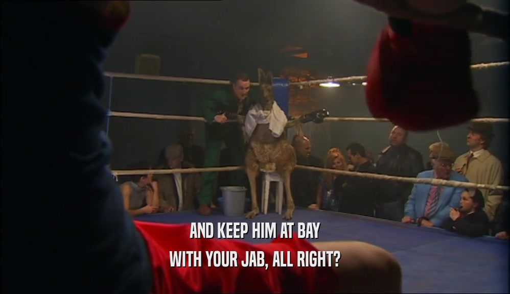 AND KEEP HIM AT BAY WITH YOUR JAB, ALL RIGHT? 
