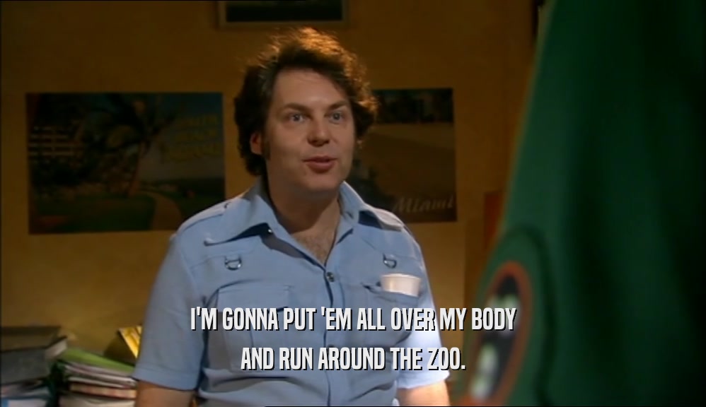 I'M GONNA PUT 'EM ALL OVER MY BODY AND RUN AROUND THE ZOO. 