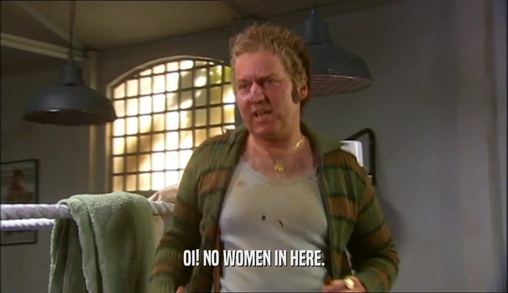 OI! NO WOMEN IN HERE.  