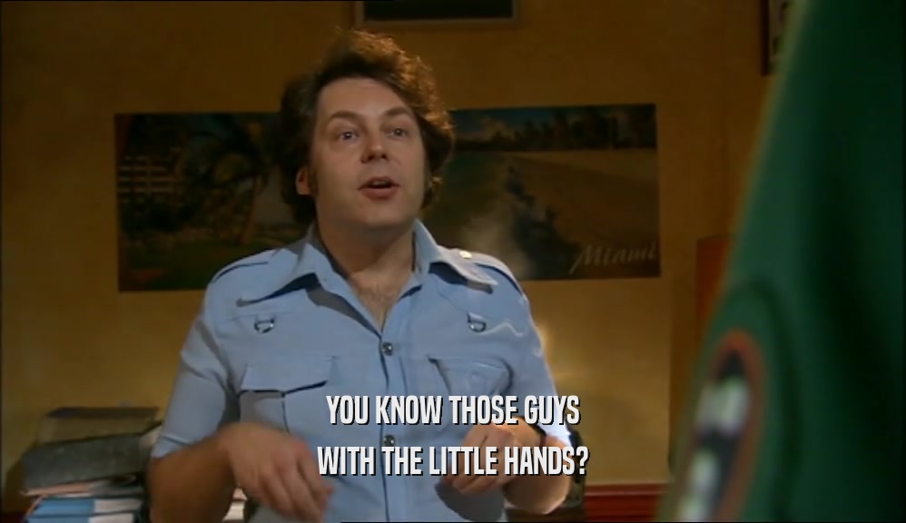 YOU KNOW THOSE GUYS WITH THE LITTLE HANDS? 
